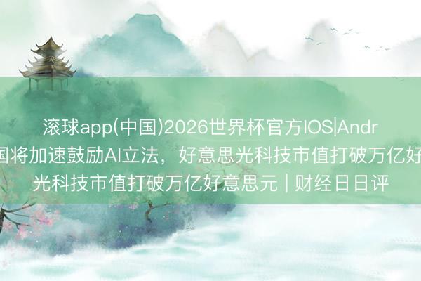 滚球app(中国)2026世界杯官方IOS|Android手机app下载 中国将加速鼓励AI立法，好意思光科技市值打破万亿好意思元 | 财经日日评