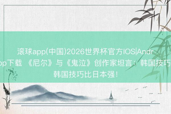滚球app(中国)2026世界杯官方IOS|Android手机app下载 《尼尔》与《鬼泣》创作家坦言：韩国技巧比日本强！