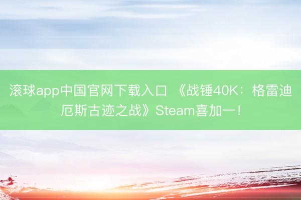 滚球app中国官网下载入口 《战锤40K：格雷迪厄斯古迹之战》Steam喜加一！