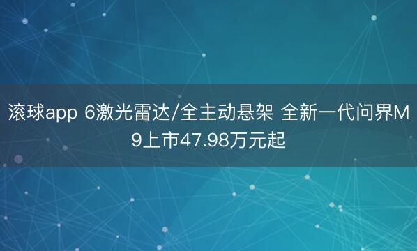 滚球app 6激光雷达/全主动悬架 全新一代问界M9上市47.98万元起