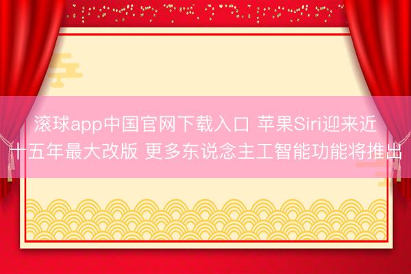 滚球app中国官网下载入口 苹果Siri迎来近十五年最大改版 更多东说念主工智能功能将推出