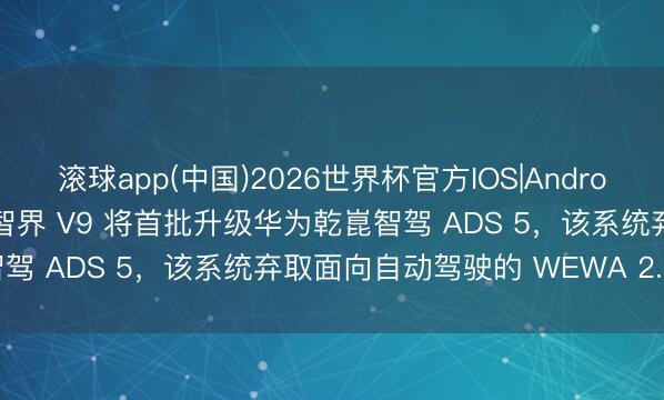 滚球app(中国)2026世界杯官方IOS|Android手机app下载 赵长江：智界 V9 将首批升级华为乾崑智驾 ADS 5，该系统弃取面向自动驾驶的 WEWA 2.0 架构