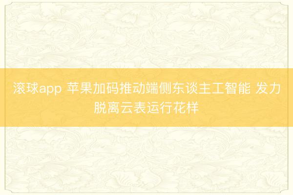 滚球app 苹果加码推动端侧东谈主工智能 发力脱离云表运行花样