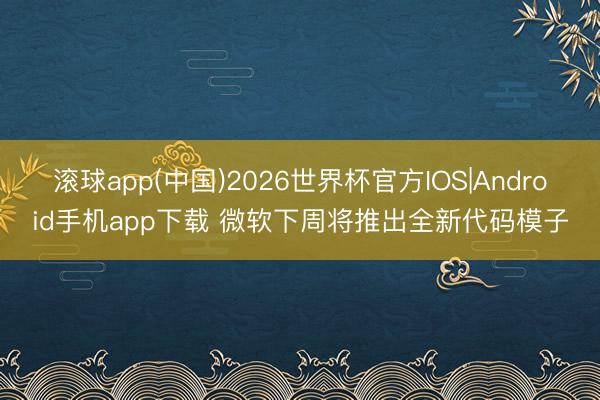 滚球app(中国)2026世界杯官方IOS|Android手机app下载 微软下周将推出全新代码模子