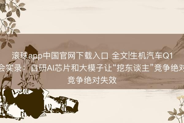 滚球app中国官网下载入口 全文|生机汽车Q1事迹会实录：自研AI芯片和大模子让“挖东谈主”竞争绝对失效