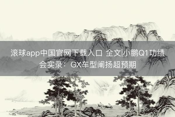 滚球app中国官网下载入口 全文|小鹏Q1功绩会实录：GX车型阐扬超预期