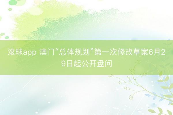 滚球app 澳门“总体规划”第一次修改草案6月29日起公开盘问