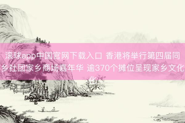 滚球app中国官网下载入口 香港将举行第四届同乡社团家乡商场嘉年华 逾370个摊位呈现家乡文化