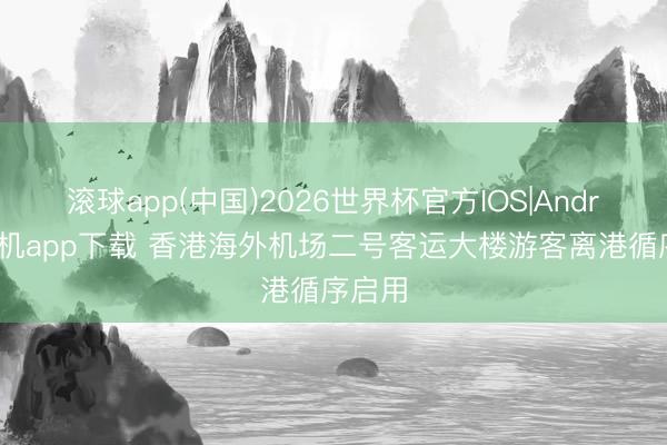 滚球app(中国)2026世界杯官方IOS|Android手机app下载 香港海外机场二号客运大楼游客离港循序启用