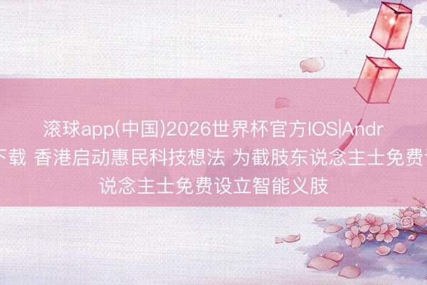 滚球app(中国)2026世界杯官方IOS|Android手机app下载 香港启动惠民科技想法 为截肢东说念主士免费设立智能义肢