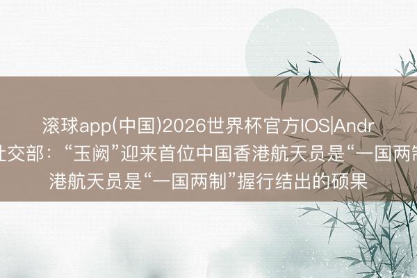 滚球app(中国)2026世界杯官方IOS|Android手机app下载 社交部：“玉阙”迎来首位中国香港航天员是“一国两制”握行结出的硕果