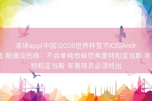 滚球app(中国)2026世界杯官方IOS|Android手机app下载 斯通谈伤病：不会单纯恭候范弗里特和亚当斯 年青球员必须特出