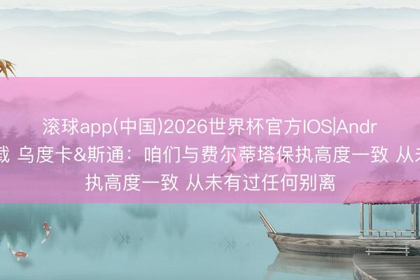 滚球app(中国)2026世界杯官方IOS|Android手机app下载 乌度卡&斯通：咱们与费尔蒂塔保执高度一致 从未有过任何别离