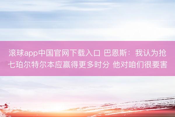 滚球app中国官网下载入口 巴恩斯：我认为抢七珀尔特尔本应赢得更多时分 他对咱们很要害