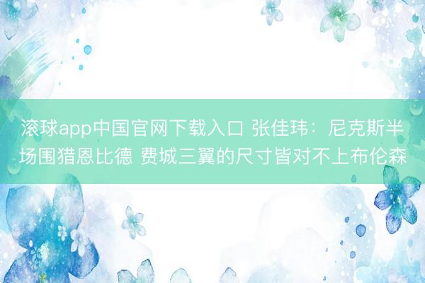 滚球app中国官网下载入口 张佳玮：尼克斯半场围猎恩比德 费城三翼的尺寸皆对不上布伦森