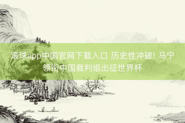 滚球app中国官网下载入口 历史性冲破! 马宁领衔中国裁判组出征世界杯