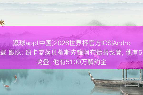 滚球app(中国)2026世界杯官方IOS|Android手机app下载 跟队: 纽卡零落贝蒂斯先锋阿布德替戈登， 他有5100万解约金