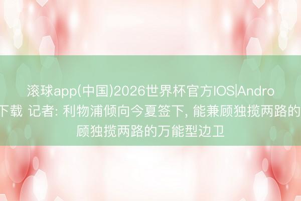 滚球app(中国)2026世界杯官方IOS|Android手机app下载 记者: 利物浦倾向今夏签下， 能兼顾独揽两路的万能型边卫