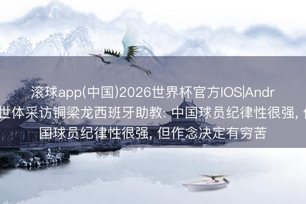 滚球app(中国)2026世界杯官方IOS|Android手机app下载 世体采访铜梁龙西班牙助教: 中国球员纪律性很强， 但作念决定有穷苦