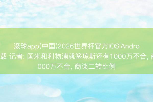 滚球app(中国)2026世界杯官方IOS|Android手机app下载 记者: 国米和利物浦就签琼斯还有1000万不合， 商谈二转比例