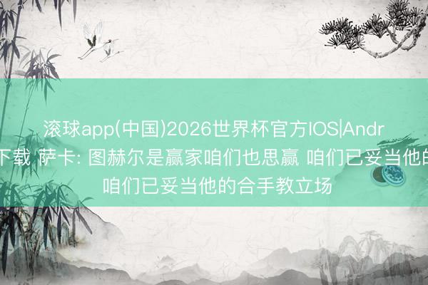 滚球app(中国)2026世界杯官方IOS|Android手机app下载 萨卡: 图赫尔是赢家咱们也思赢 咱们已妥当他的合手教立场