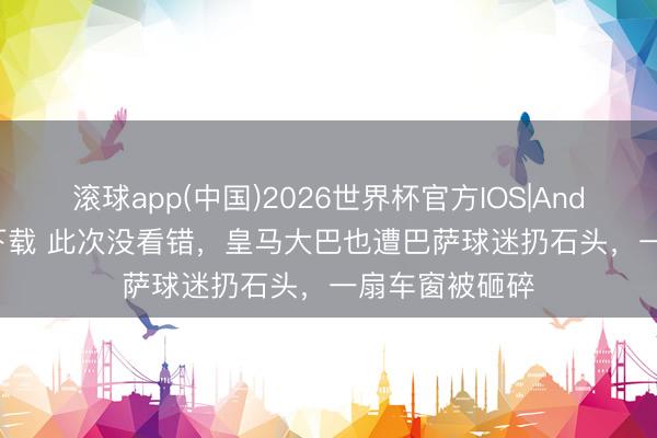 滚球app(中国)2026世界杯官方IOS|Android手机app下载 此次没看错，皇马大巴也遭巴萨球迷扔石头，一扇车窗被砸碎