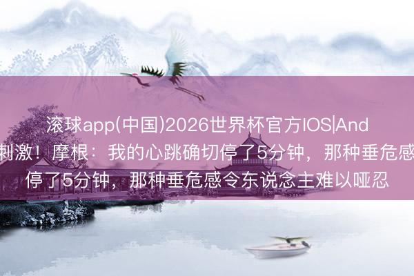 滚球app(中国)2026世界杯官方IOS|Android手机app下载 太刺激!摩根:我的心跳确切停了5分钟,那种垂危感令东说念主难以哑忍