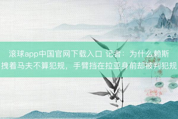 滚球app中国官网下载入口 记者：为什么赖斯拽着马夫不算犯规，手臂挡在拉亚身前却被判犯规