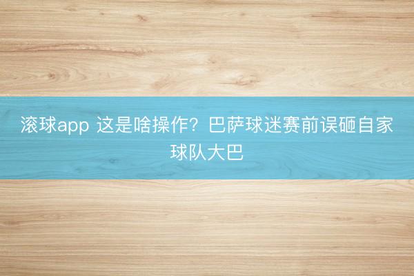 滚球app 这是啥操作?巴萨球迷赛前误砸自家球队大巴