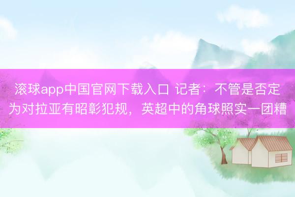 滚球app中国官网下载入口 记者:不管是否定为对拉亚有昭彰犯规,英超中的角球照实一团糟