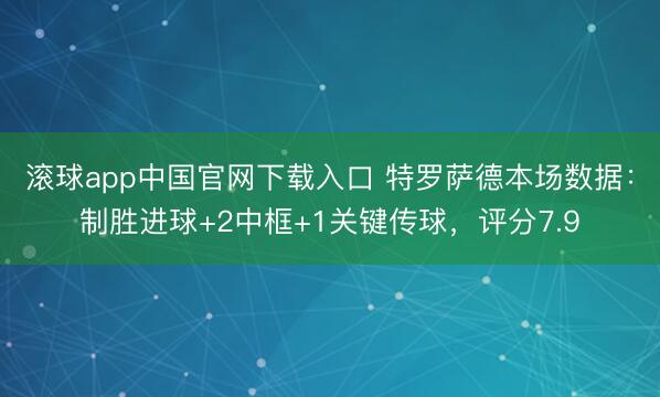 滚球app中国官网下载入口 特罗萨德本场数据：制胜进球+2中框+1关键传球，评分7.9