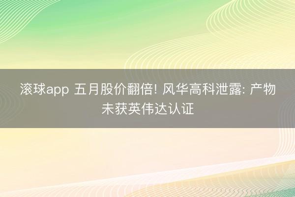 滚球app 五月股价翻倍! 风华高科泄露: 产物未获英伟达认证