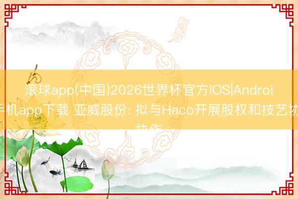 滚球app(中国)2026世界杯官方IOS|Android手机app下载 亚威股份: 拟与Haco开展股权和技艺协作