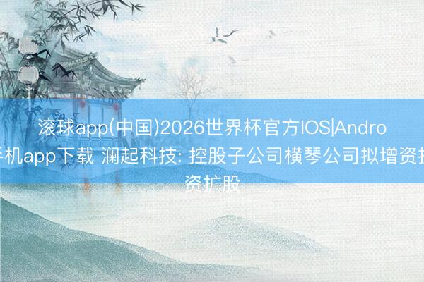 滚球app(中国)2026世界杯官方IOS|Android手机app下载 澜起科技: 控股子公司横琴公司拟增资扩股