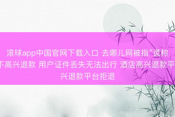 滚球app中国官网下载入口 去哪儿网被指“谎称”酒店不高兴退款 用户证件丢失无法出行 酒店高兴退款平台拒退