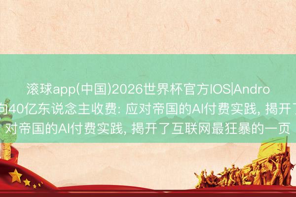 滚球app(中国)2026世界杯官方IOS|Android手机app下载 Meta向40亿东说念主收费: 应对帝国的AI付费实践， 揭开了互联网最狂暴的一页