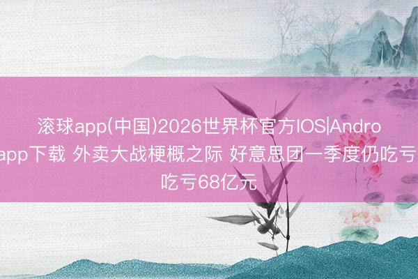 滚球app(中国)2026世界杯官方IOS|Android手机app下载 外卖大战梗概之际 好意思团一季度仍吃亏68亿元
