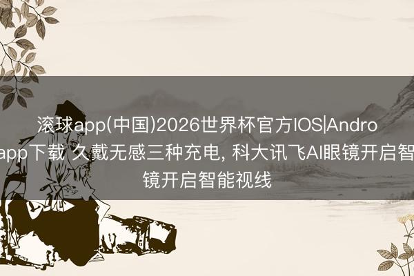 滚球app(中国)2026世界杯官方IOS|Android手机app下载 久戴无感三种充电， 科大讯飞AI眼镜开启智能视线