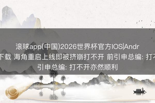 滚球app(中国)2026世界杯官方IOS|Android手机app下载 海角重启上线即被挤崩打不开 前引申总编: 打不开亦然顺利