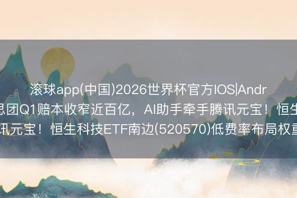 滚球app(中国)2026世界杯官方IOS|Android手机app下载 好意思团Q1赔本收窄近百亿，AI助手牵手腾讯元宝！恒生科技ETF南边(520570)低费率布局权重股边缘改善