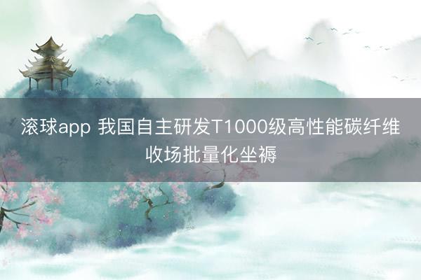 滚球app 我国自主研发T1000级高性能碳纤维收场批量化坐褥