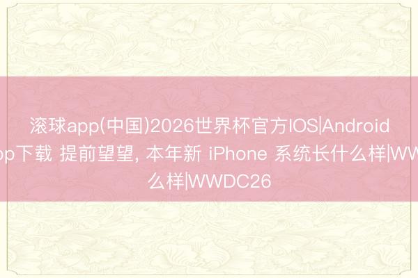 滚球app(中国)2026世界杯官方IOS|Android手机app下载 提前望望， 本年新 iPhone 系统长什么样|WWDC26