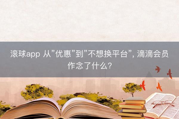 滚球app 从”优惠”到”不想换平台”， 滴滴会员作念了什么?