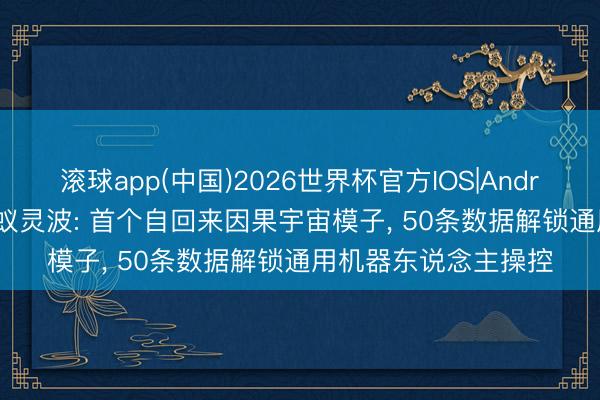 滚球app(中国)2026世界杯官方IOS|Android手机app下载 蚂蚁灵波: 首个自回来因果宇宙模子， 50条数据解锁通用机器东说念主操控