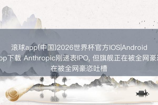 滚球app(中国)2026世界杯官方IOS|Android手机app下载 Anthropic刚递表IPO， 但旗舰正在被全网豪恣吐槽