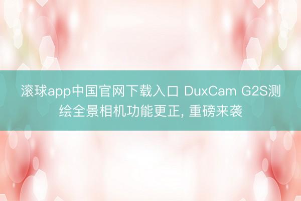 滚球app中国官网下载入口 DuxCam G2S测绘全景相机功能更正， 重磅来袭