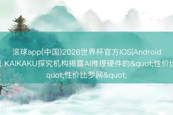 滚球app(中国)2026世界杯官方IOS|Android手机app下载 KAIKAKU探究机构揭露AI推理硬件的"性价比罗网"