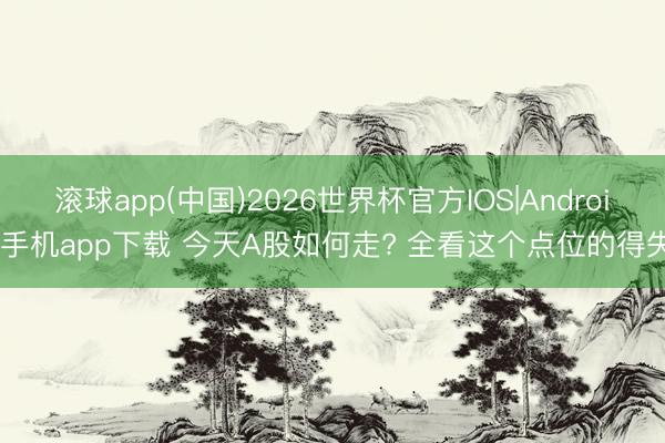 滚球app(中国)2026世界杯官方IOS|Android手机app下载 今天A股如何走? 全看这个点位的得失!
