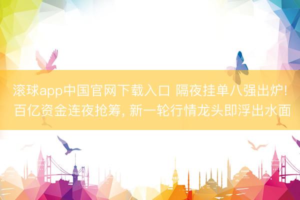 滚球app中国官网下载入口 隔夜挂单八强出炉! 百亿资金连夜抢筹， 新一轮行情龙头即浮出水面