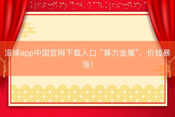 滚球app中国官网下载入口 “算力金属”，价钱暴涨！